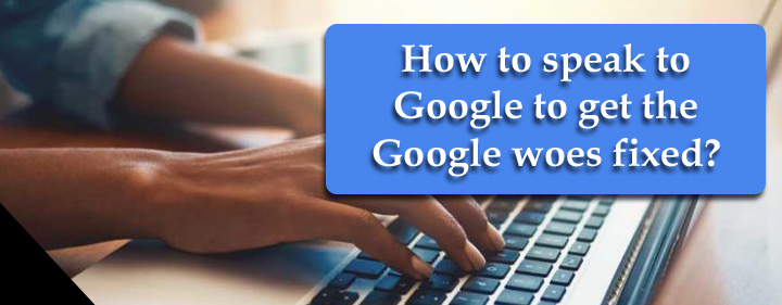 How to speak to Google to get the Google woes fixed?